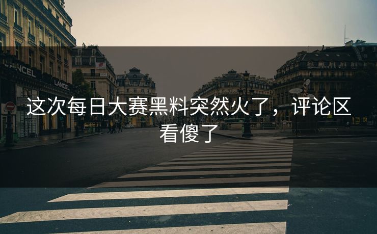这次每日大赛黑料突然火了，评论区看傻了