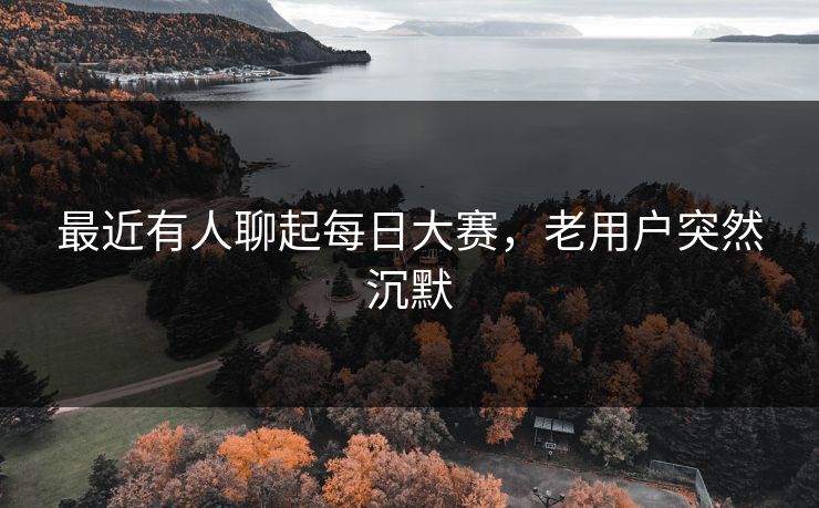 最近有人聊起每日大赛，老用户突然沉默
