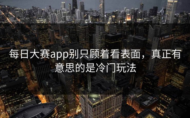 每日大赛app别只顾着看表面，真正有意思的是冷门玩法