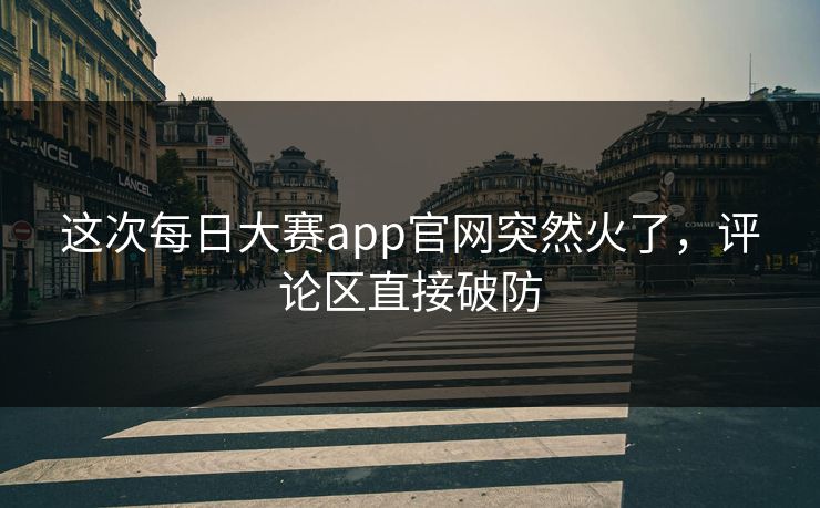 这次每日大赛app官网突然火了，评论区直接破防