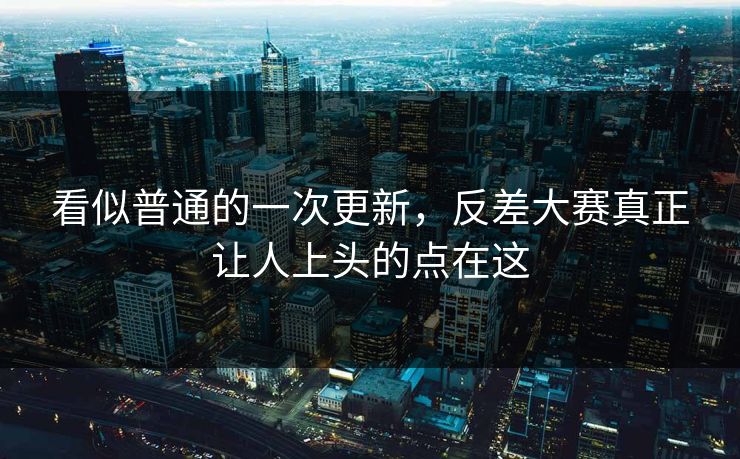 看似普通的一次更新，反差大赛真正让人上头的点在这