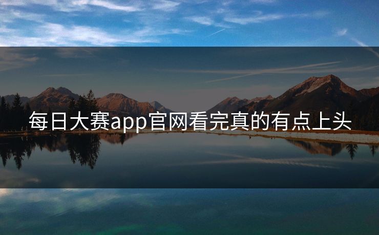 每日大赛app官网看完真的有点上头