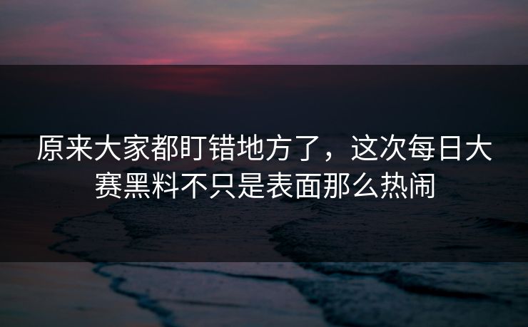 原来大家都盯错地方了，这次每日大赛黑料不只是表面那么热闹