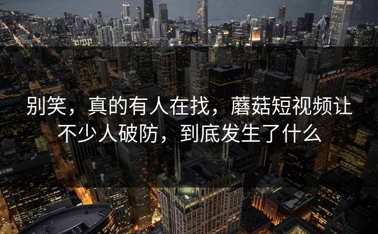 别笑，真的有人在找，蘑菇短视频让不少人破防，到底发生了什么