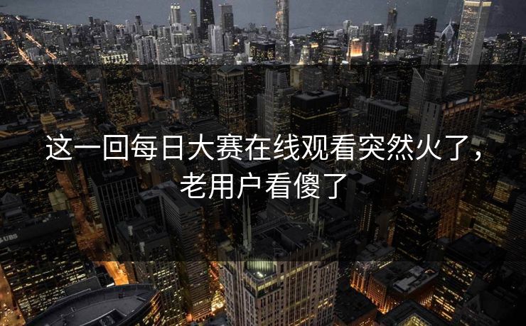 这一回每日大赛在线观看突然火了，老用户看傻了