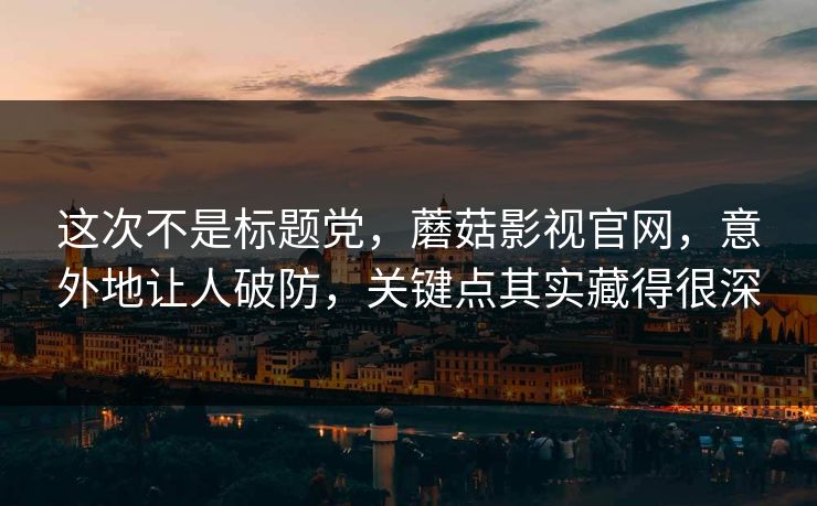 这次不是标题党，蘑菇影视官网，意外地让人破防，关键点其实藏得很深