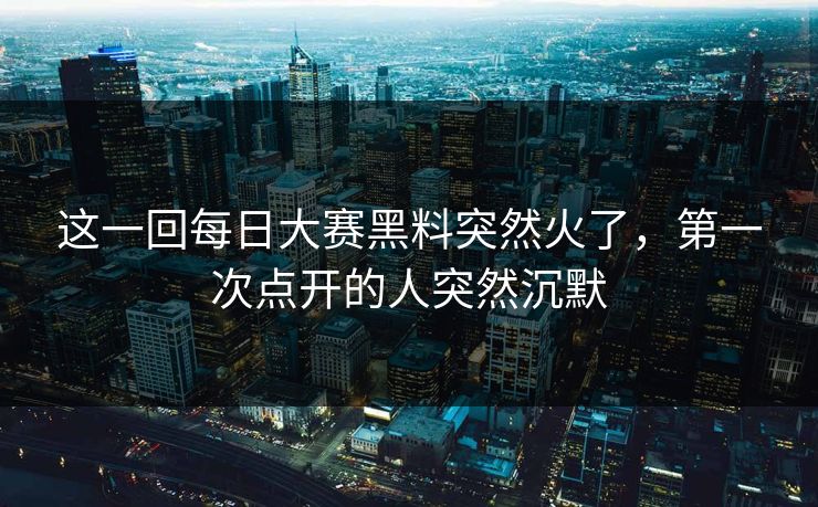 这一回每日大赛黑料突然火了，第一次点开的人突然沉默