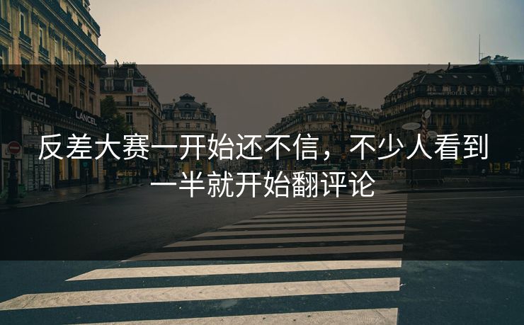 反差大赛一开始还不信，不少人看到一半就开始翻评论