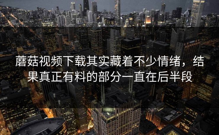 蘑菇视频下载其实藏着不少情绪，结果真正有料的部分一直在后半段