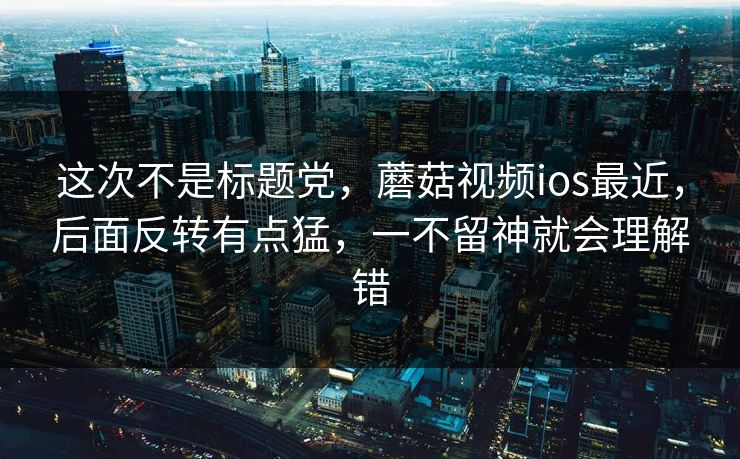 这次不是标题党，蘑菇视频ios最近，后面反转有点猛，一不留神就会理解错