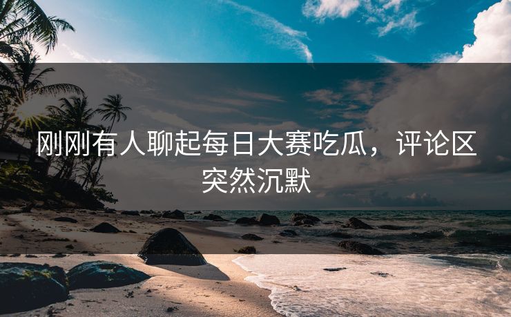 刚刚有人聊起每日大赛吃瓜，评论区突然沉默
