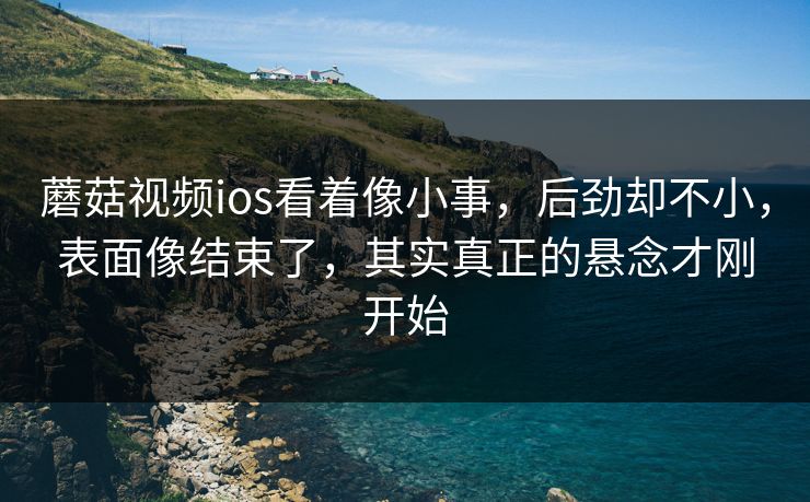 蘑菇视频ios看着像小事，后劲却不小，表面像结束了，其实真正的悬念才刚开始
