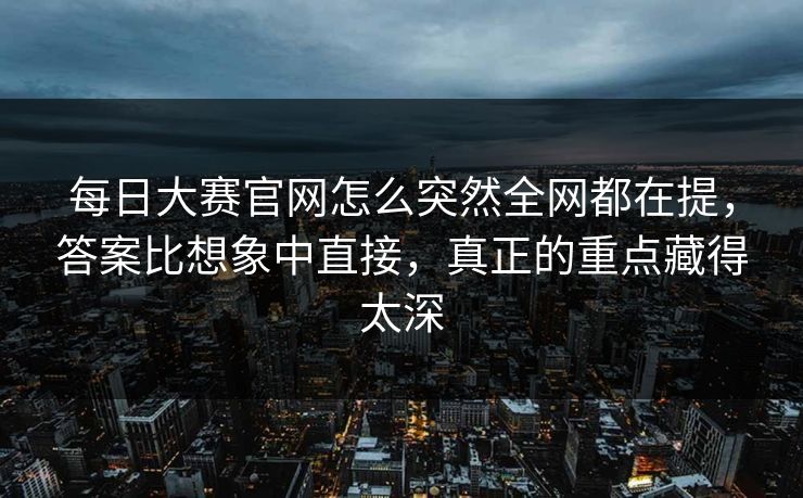 每日大赛官网怎么突然全网都在提,答案比想象中直接,真正的重点藏得太深 每日大赛官网怎么突然全网都在提,答案比想象中直接,真正的重点藏得太深