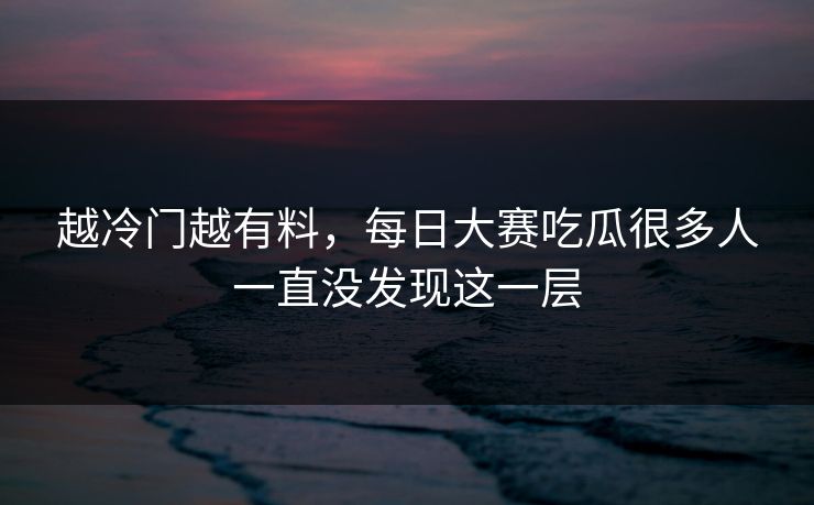 越冷门越有料,每日大赛吃瓜很多人一直没发现这一层 越冷门越有料,每日大赛吃瓜很多人一直没发现这一层