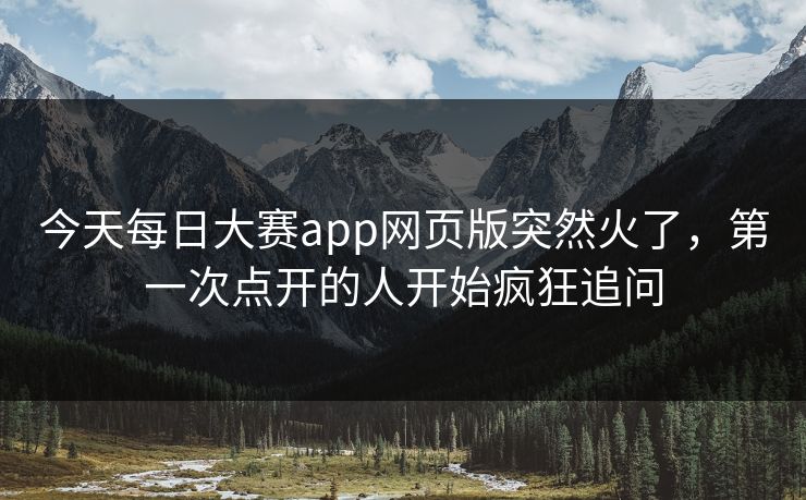 今天每日大赛app网页版突然火了,第一次点开的人开始疯狂追问 今天每日大赛app网页版突然火了,第一次点开的人开始疯狂追问