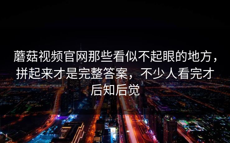 蘑菇视频官网那些看似不起眼的地方,拼起来才是完整答案,不少人看完才后知后觉 蘑菇视频官网那些看似不起眼的地方,拼起来才是完整答案,不少人看完才后知后觉