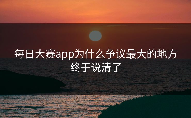 每日大赛app为什么争议最大的地方终于说清了 每日大赛app为什么争议最大的地方终于说清了