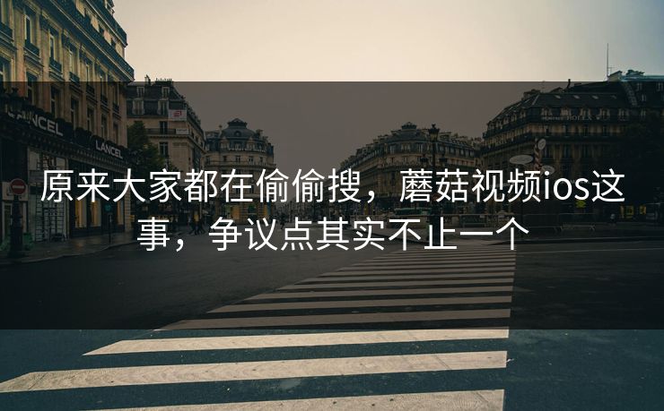原来大家都在偷偷搜,蘑菇视频ios这事,争议点其实不止一个 原来大家都在偷偷搜,蘑菇视频ios这事,争议点其实不止一个