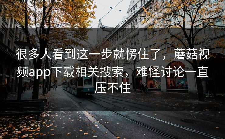 很多人看到这一步就愣住了,蘑菇视频app下载相关搜索,难怪讨论一直压不住 很多人看到这一步就愣住了,蘑菇视频app下载相关搜索,难怪讨论一直压不住