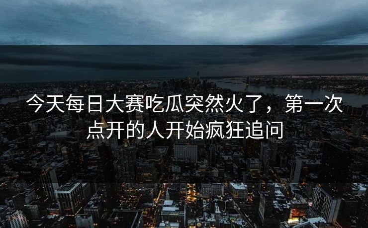 今天每日大赛吃瓜突然火了,第一次点开的人开始疯狂追问 今天每日大赛吃瓜突然火了,第一次点开的人开始疯狂追问