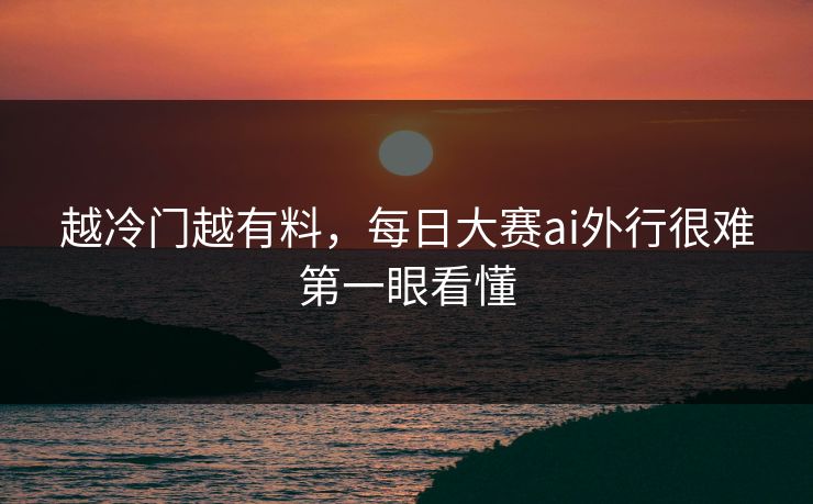 越冷门越有料,每日大赛ai外行很难第一眼看懂 越冷门越有料,每日大赛ai外行很难第一眼看懂