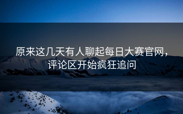 原来这几天有人聊起每日大赛官网,评论区开始疯狂追问 原来这几天有人聊起每日大赛官网,评论区开始疯狂追问
