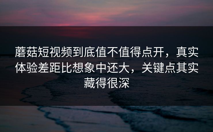 蘑菇短视频到底值不值得点开,真实体验差距比想象中还大,关键点其实藏得很深 蘑菇短视频到底值不值得点开,真实体验差距比想象中还大,关键点其实藏得很深