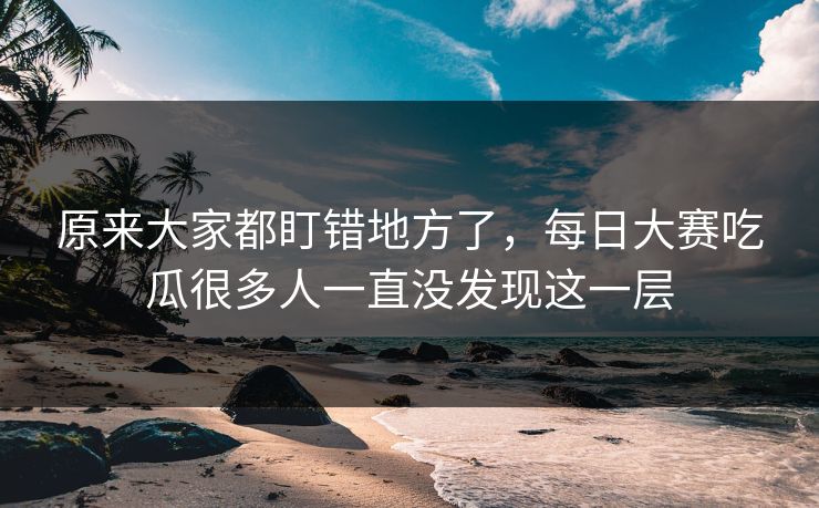 原来大家都盯错地方了,每日大赛吃瓜很多人一直没发现这一层 原来大家都盯错地方了,每日大赛吃瓜很多人一直没发现这一层