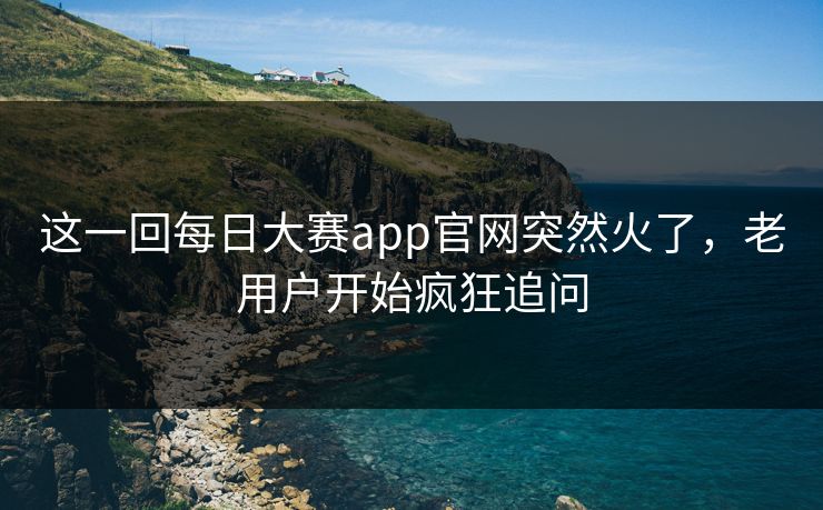 这一回每日大赛app官网突然火了,老用户开始疯狂追问 这一回每日大赛app官网突然火了,老用户开始疯狂追问