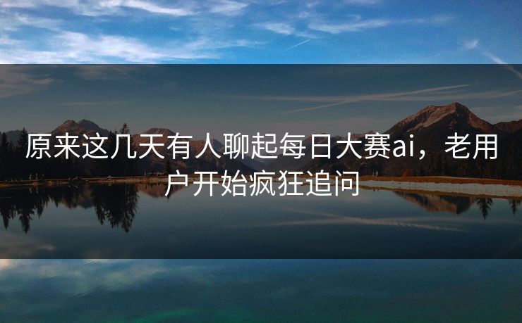 原来这几天有人聊起每日大赛ai,老用户开始疯狂追问 原来这几天有人聊起每日大赛ai,老用户开始疯狂追问
