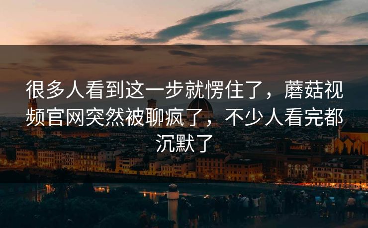 很多人看到这一步就愣住了,蘑菇视频官网突然被聊疯了,不少人看完都沉默了 很多人看到这一步就愣住了,蘑菇视频官网突然被聊疯了,不少人看完都沉默了