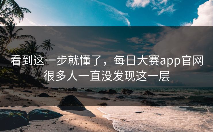 看到这一步就懂了,每日大赛app官网很多人一直没发现这一层 看到这一步就懂了,每日大赛app官网很多人一直没发现这一层