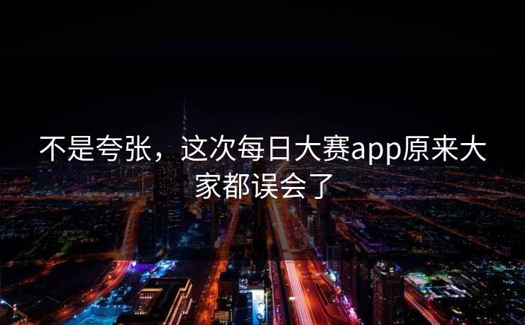 不是夸张,这次每日大赛app原来大家都误会了 不是夸张,这次每日大赛app原来大家都误会了
