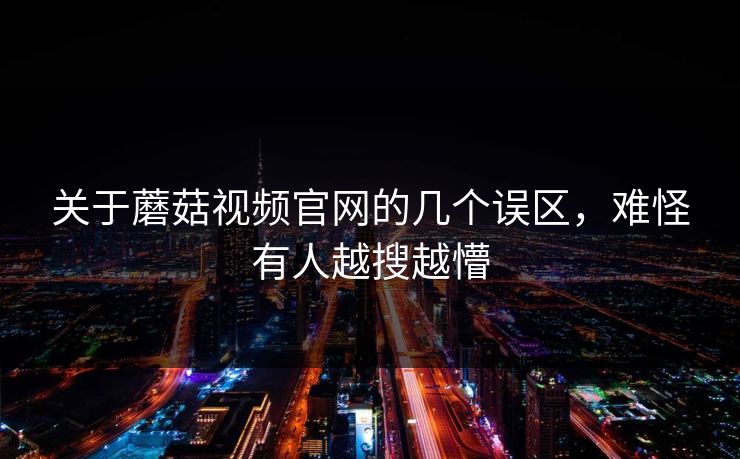 关于蘑菇视频官网的几个误区，难怪有人越搜越懵