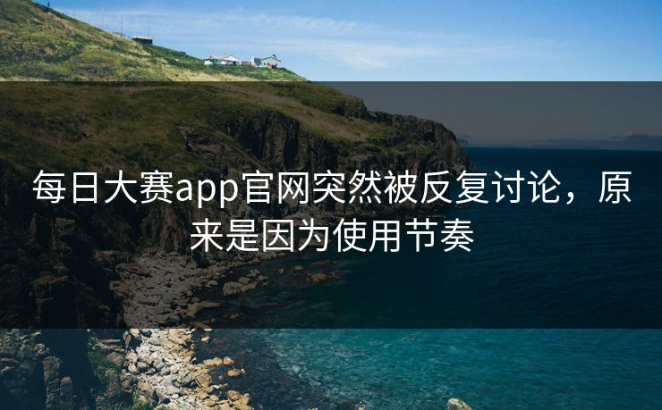 每日大赛app官网突然被反复讨论,原来是因为使用节奏 每日大赛app官网突然被反复讨论,原来是因为使用节奏