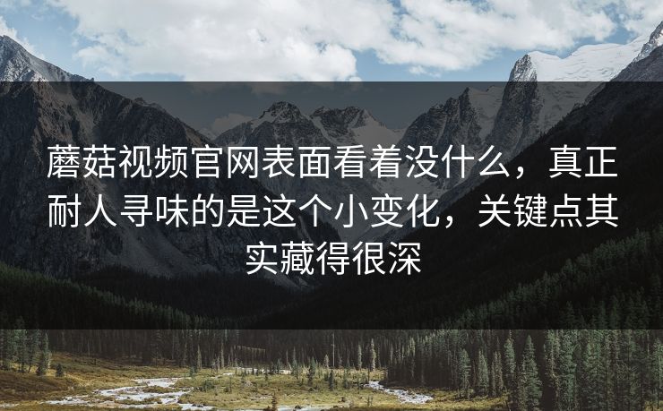 蘑菇视频官网表面看着没什么,真正耐人寻味的是这个小变化,关键点其实藏得很深 蘑菇视频官网表面看着没什么,真正耐人寻味的是这个小变化,关键点其实藏得很深