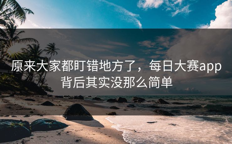 原来大家都盯错地方了,每日大赛app背后其实没那么简单 原来大家都盯错地方了,每日大赛app背后其实没那么简单