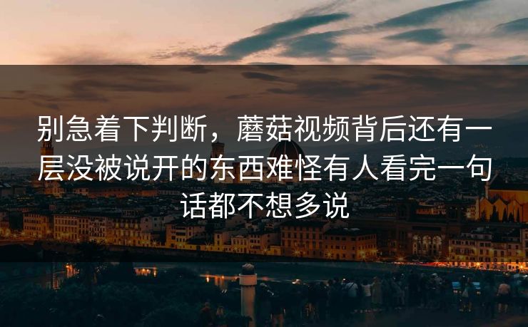 别急着下判断,蘑菇视频背后还有一层没被说开的东西难怪有人看完一句话都不想多说 别急着下判断,蘑菇视频背后还有一层没被说开的东西难怪有人看完一句话都不想多说
