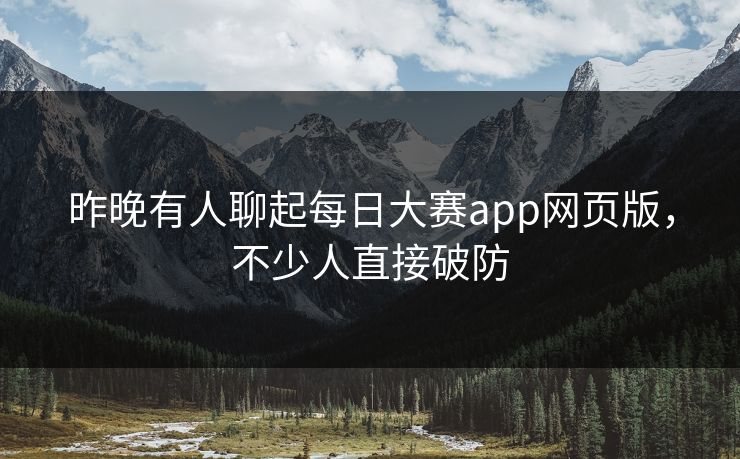 昨晚有人聊起每日大赛app网页版,不少人直接破防 昨晚有人聊起每日大赛app网页版,不少人直接破防