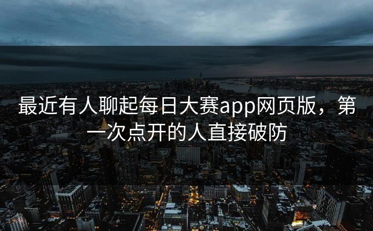 最近有人聊起每日大赛app网页版，第一次点开的人直接破防