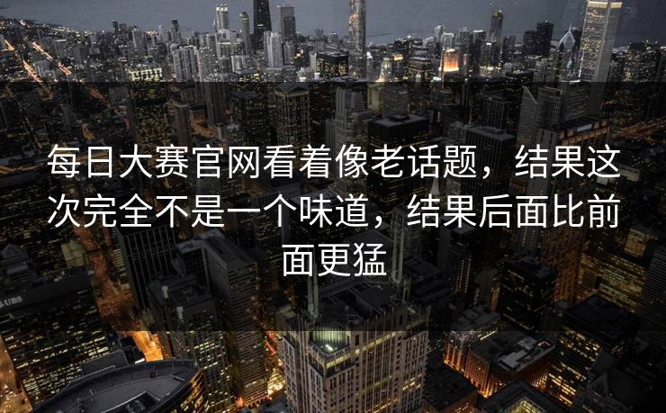 每日大赛官网看着像老话题,结果这次完全不是一个味道,结果后面比前面更猛 每日大赛官网看着像老话题,结果这次完全不是一个味道,结果后面比前面更猛