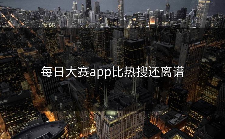 每日大赛app比热搜还离谱 每日大赛app比热搜还离谱