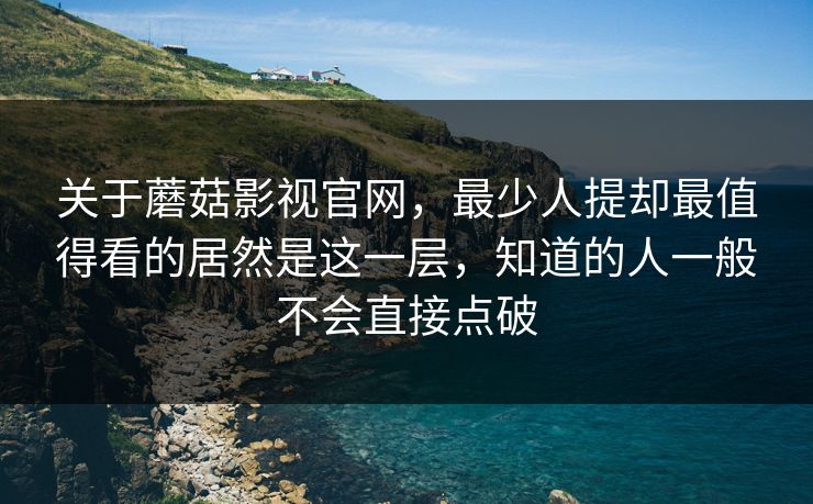 关于蘑菇影视官网,最少人提却最值得看的居然是这一层,知道的人一般不会直接点破 关于蘑菇影视官网,最少人提却最值得看的居然是这一层,知道的人一般不会直接点破
