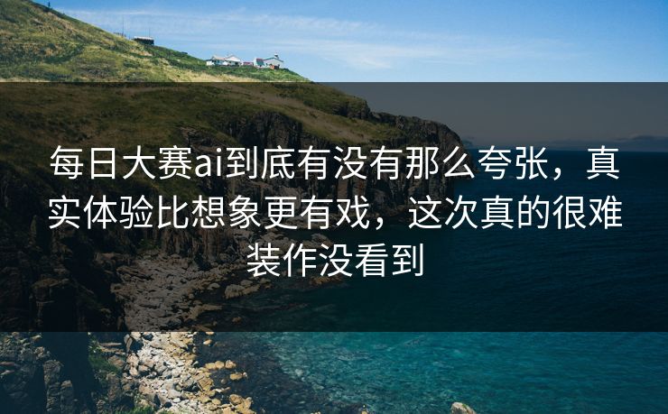 每日大赛ai到底有没有那么夸张,真实体验比想象更有戏,这次真的很难装作没看到 每日大赛ai到底有没有那么夸张,真实体验比想象更有戏,这次真的很难装作没看到