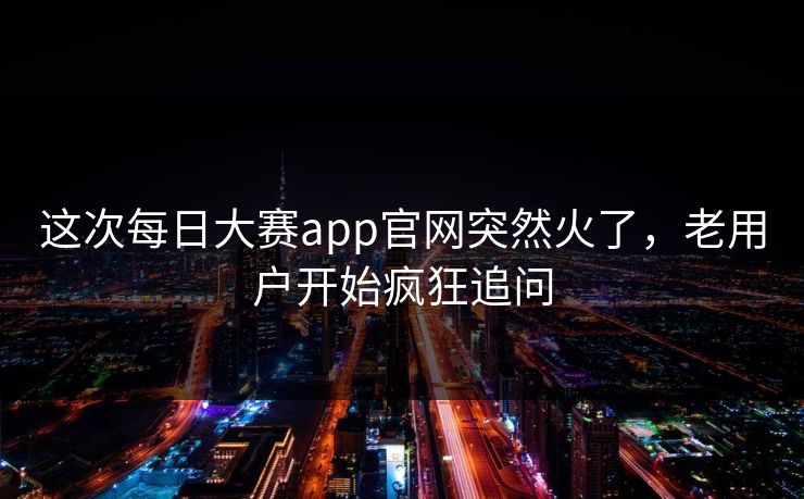 这次每日大赛app官网突然火了,老用户开始疯狂追问 这次每日大赛app官网突然火了,老用户开始疯狂追问