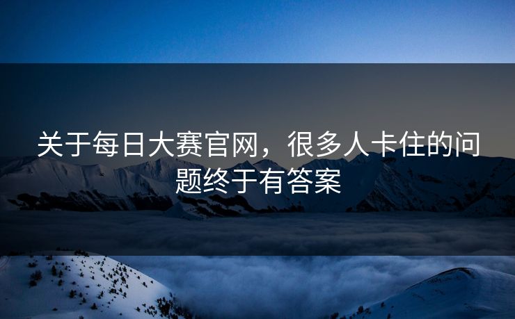 关于每日大赛官网，很多人卡住的问题终于有答案