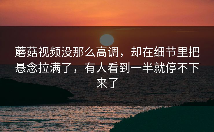 蘑菇视频没那么高调,却在细节里把悬念拉满了,有人看到一半就停不下来了 蘑菇视频没那么高调,却在细节里把悬念拉满了,有人看到一半就停不下来了