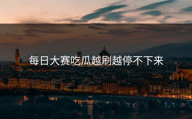 每日大赛吃瓜越刷越停不下来 每日大赛吃瓜越刷越停不下来