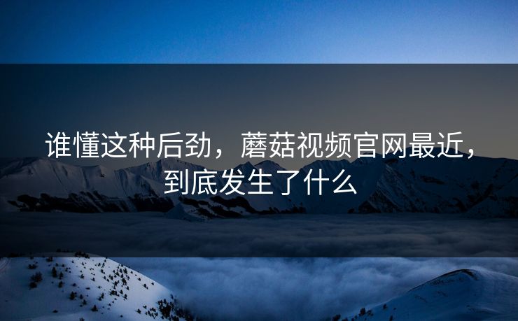 谁懂这种后劲,蘑菇视频官网最近,到底发生了什么 谁懂这种后劲,蘑菇视频官网最近,到底发生了什么