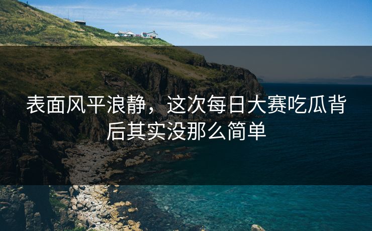 表面风平浪静,这次每日大赛吃瓜背后其实没那么简单 表面风平浪静,这次每日大赛吃瓜背后其实没那么简单